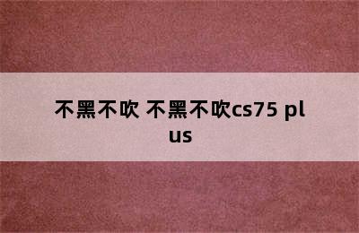 不黑不吹 不黑不吹cs75 plus